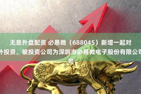无息外盘配资 必易微（688045）新增一起对外投资，被投资公司为深圳市必易微电子股份有限公司