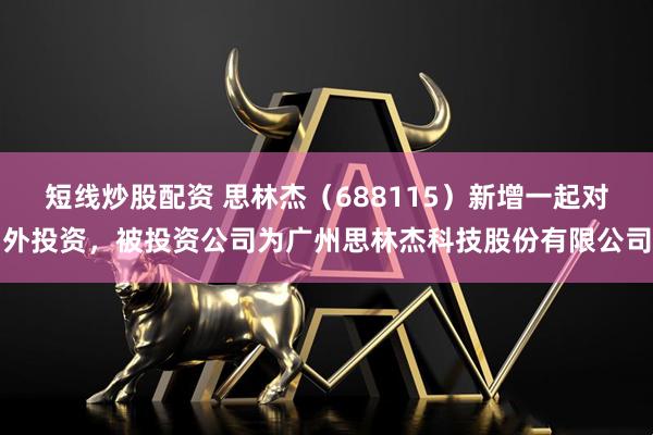 短线炒股配资 思林杰（688115）新增一起对外投资，被投资公司为广州思林杰科技股份有限公司