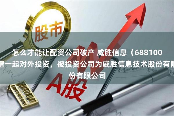 怎么才能让配资公司破产 威胜信息（688100）新增一起对外投资，被投资公司为威胜信息技术股份有限公司