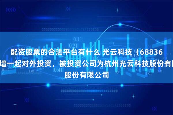 配资股票的合法平台有什么 光云科技（688365）新增一起对外投资，被投资公司为杭州光云科技股份有限公司