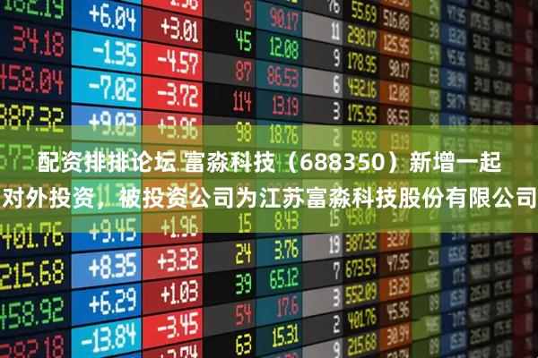 配资排排论坛 富淼科技（688350）新增一起对外投资，被投资公司为江苏富淼科技股份有限公司