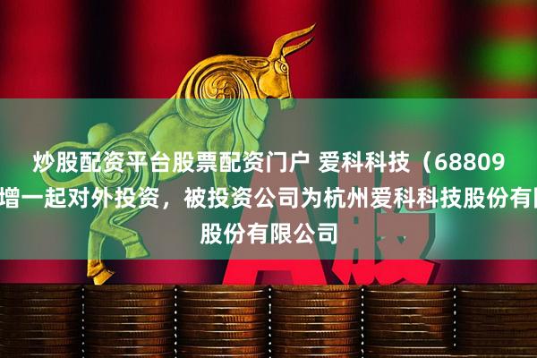 炒股配资平台股票配资门户 爱科科技（688092）新增一起对外投资，被投资公司为杭州爱科科技股份有限公司