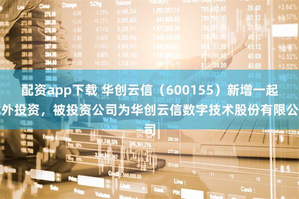 配资app下载 华创云信（600155）新增一起对外投资，被投资公司为华创云信数字技术股份有限公司