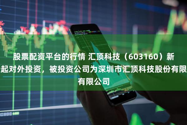股票配资平台的行情 汇顶科技（603160）新增一起对外投资，被投资公司为深圳市汇顶科技股份有限公司