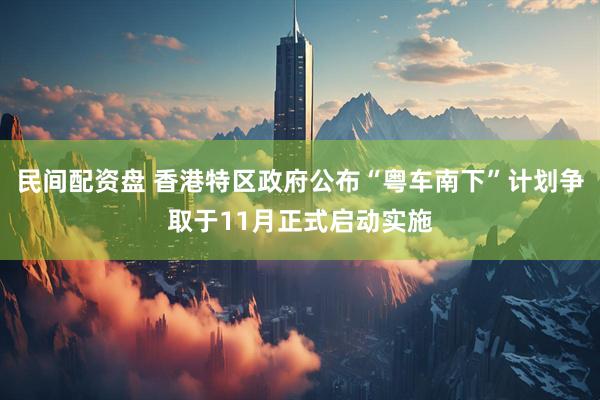 民间配资盘 香港特区政府公布“粤车南下”计划争取于11月正式启动实施