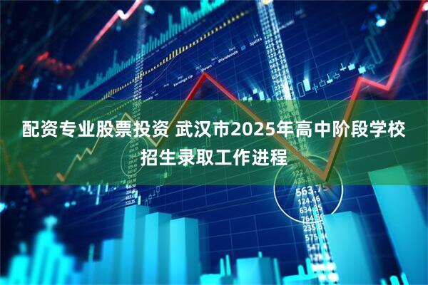 配资专业股票投资 武汉市2025年高中阶段学校招生录取工作进程