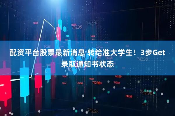配资平台股票最新消息 转给准大学生！3步Get录取通知书状态