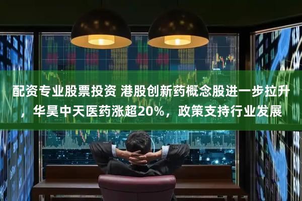 配资专业股票投资 港股创新药概念股进一步拉升，华昊中天医药涨超20%，政策支持行业发展