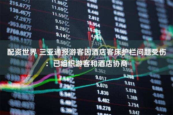 配资世界 三亚通报游客因酒店客床护栏问题受伤：已组织游客和酒店协商