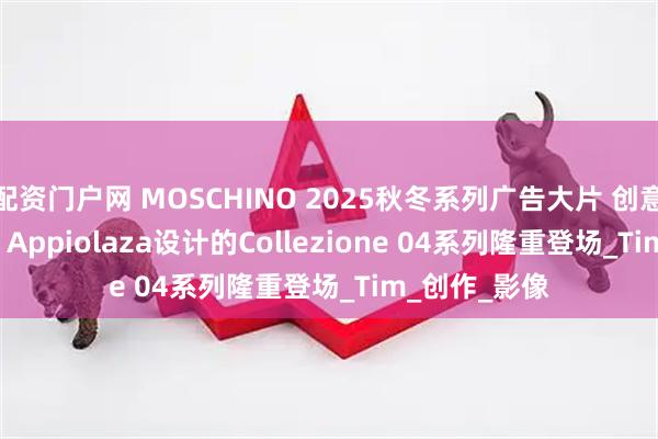 配资门户网 MOSCHINO 2025秋冬系列广告大片 创意总监Adrian Appiolaza设计的Collezione 04系列隆重登场_Tim_创作_影像