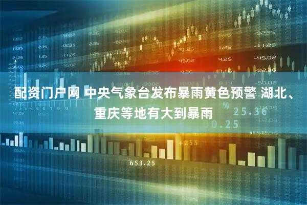 配资门户网 中央气象台发布暴雨黄色预警 湖北、重庆等地有大到暴雨