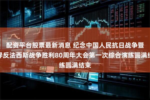配资平台股票最新消息 纪念中国人民抗日战争暨世界反法西斯战争胜利80周年大会第一次综合演练圆满结束