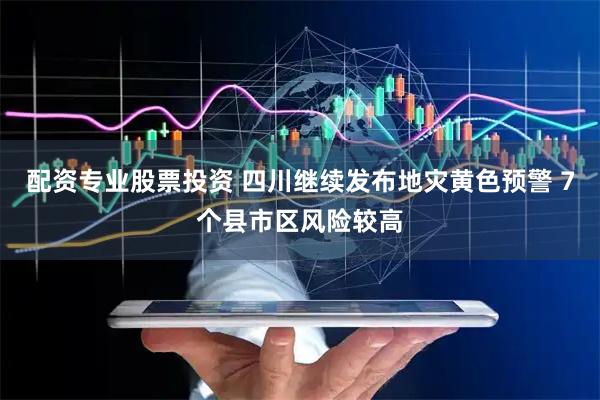 配资专业股票投资 四川继续发布地灾黄色预警 7个县市区风险较高