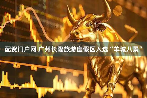配资门户网 广州长隆旅游度假区入选“羊城八景”