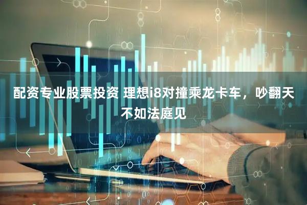 配资专业股票投资 理想i8对撞乘龙卡车，吵翻天不如法庭见