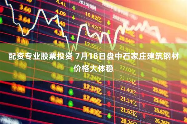 配资专业股票投资 7月18日盘中石家庄建筑钢材价格大体稳