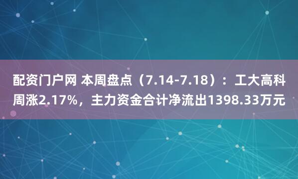 配资门户网 本周盘点（7.14-7.18）：工大高科周涨2.17%，主力资金合计净流出1398.33万元