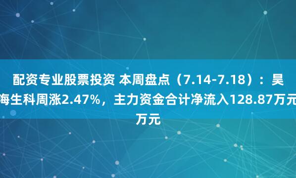 配资专业股票投资 本周盘点（7.14-7.18）：昊海生科周涨2.47%，主力资金合计净流入128.87万元