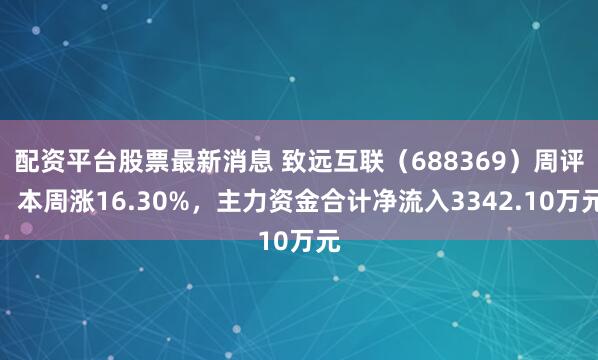 配资平台股票最新消息 致远互联（688369）周评：本周涨16.30%，主力资金合计净流入3342.10万元