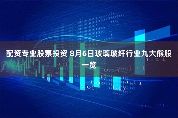 配资专业股票投资 8月6日玻璃玻纤行业九大熊股一览