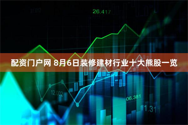 配资门户网 8月6日装修建材行业十大熊股一览
