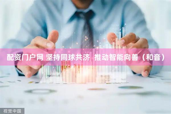 配资门户网 坚持同球共济  推动智能向善（和音）