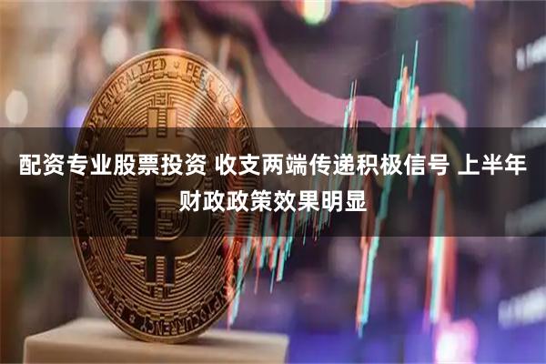 配资专业股票投资 收支两端传递积极信号 上半年财政政策效果明显