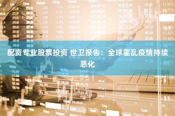 配资专业股票投资 世卫报告：全球霍乱疫情持续恶化