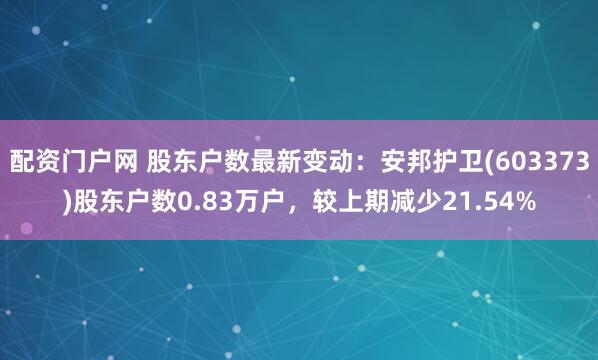 配资门户网 股东户数最新变动：安邦护卫(603373)股东户数0.83万户，较上期减少21.54%