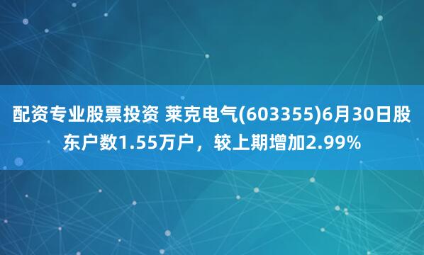 配资专业股票投资 莱克电气(603355)6月30日股东户数1.55万户，较上期增加2.99%