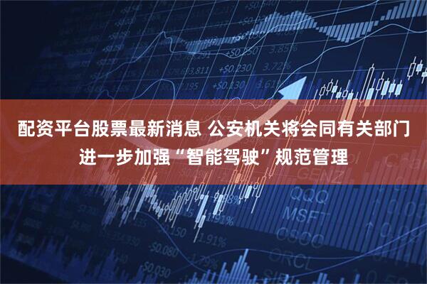 配资平台股票最新消息 公安机关将会同有关部门进一步加强“智能驾驶”规范管理