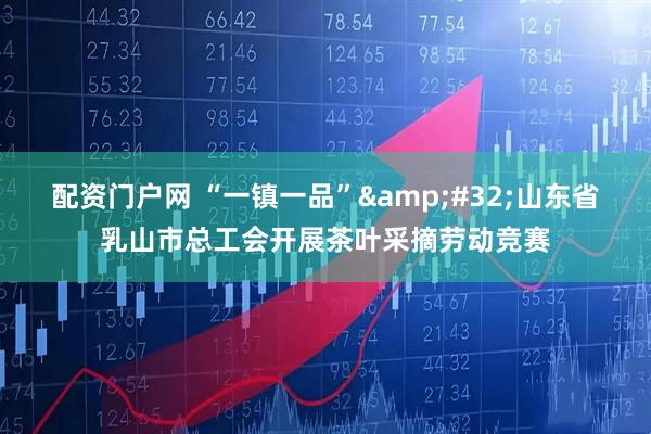 配资门户网 “一镇一品”&#32;山东省乳山市总工会开展茶叶采摘劳动竞赛