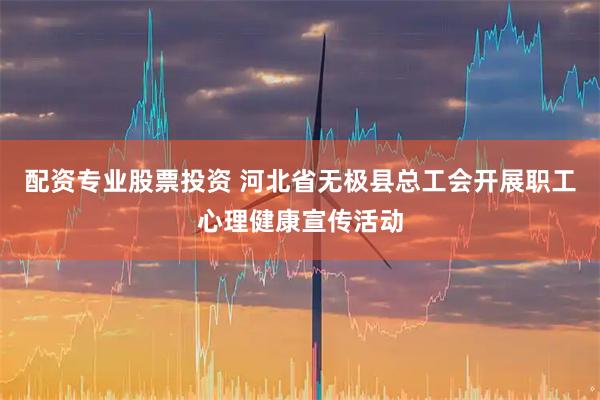 配资专业股票投资 河北省无极县总工会开展职工心理健康宣传活动