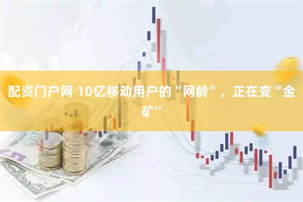 配资门户网 10亿移动用户的“网龄”，正在变“金矿”