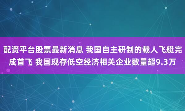 配资平台股票最新消息 我国自主研制的载人飞艇完成首飞 我国现存低空经济相关企业数量超9.3万