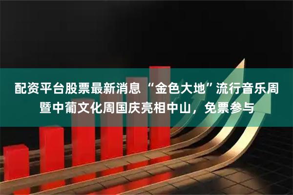 配资平台股票最新消息 “金色大地”流行音乐周暨中葡文化周国庆亮相中山，免票参与