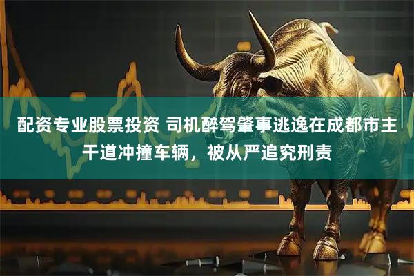 配资专业股票投资 司机醉驾肇事逃逸在成都市主干道冲撞车辆，被从严追究刑责