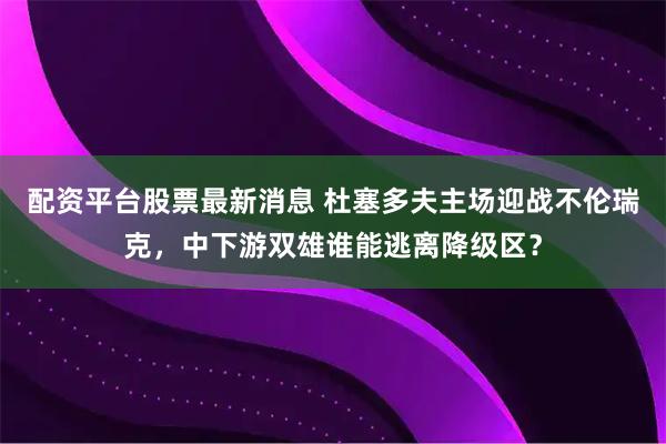 配资平台股票最新消息 杜塞多夫主场迎战不伦瑞克，中下游双雄谁能逃离降级区？