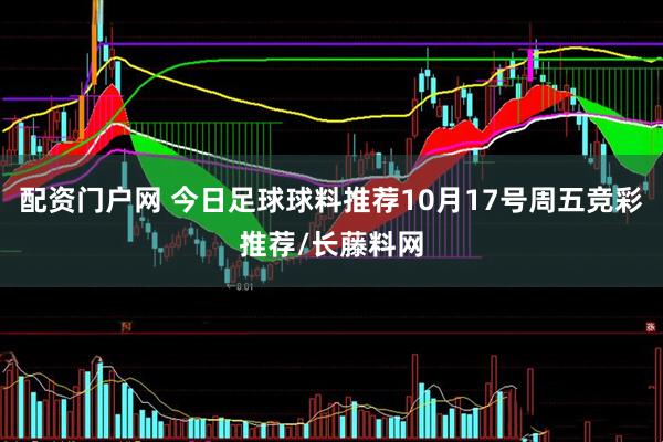 配资门户网 今日足球球料推荐10月17号周五竞彩推荐/长藤料网