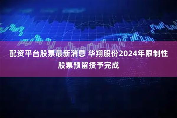 配资平台股票最新消息 华翔股份2024年限制性股票预留授予完成