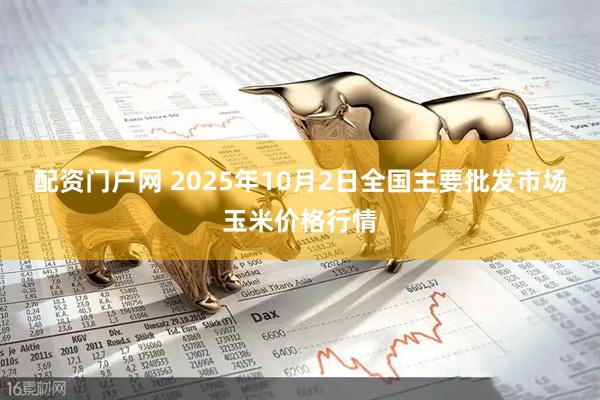 配资门户网 2025年10月2日全国主要批发市场玉米价格行情