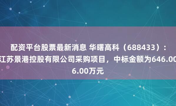 配资平台股票最新消息 华曙高科（688433）：中标江苏景港控股有限公司采购项目，中标金额为646.00万元