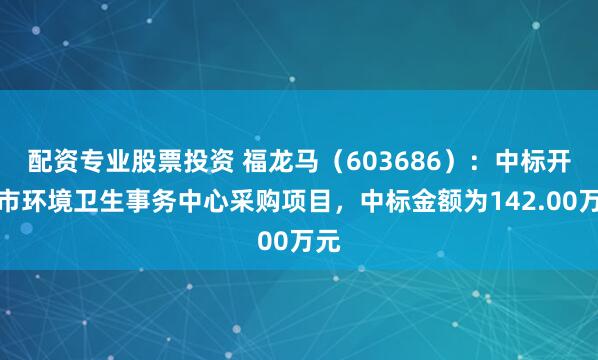 配资专业股票投资 福龙马(603686):中标开封市环境卫生事务中心采购项目,中标金额为142.00万元