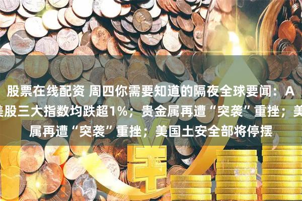 股票在线配资 周四你需要知道的隔夜全球要闻：AI颠覆性担忧发酵 美股三大指数均跌超1%；贵金属再遭“突袭”重挫；美国土安全部将停摆