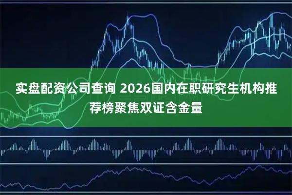 实盘配资公司查询 2026国内在职研究生机构推荐榜聚焦双证含金量
