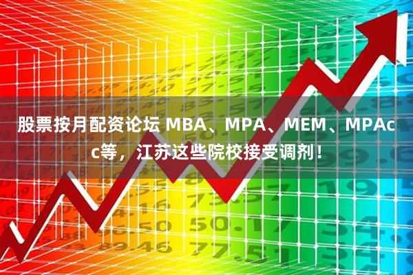 股票按月配资论坛 MBA、MPA、MEM、MPAcc等，江苏这些院校接受调剂！