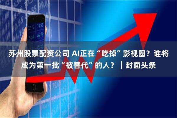 苏州股票配资公司 AI正在“吃掉”影视圈?谁将成为第一批“被替代”的人?|封面头条