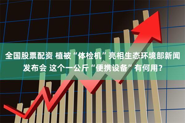 全国股票配资 植被“体检机”亮相生态环境部新闻发布会 这个一公斤“便携设备”有何用？