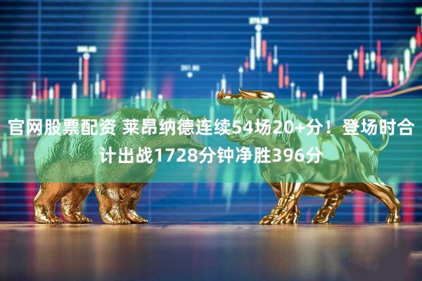 官网股票配资 莱昂纳德连续54场20+分！登场时合计出战1728分钟净胜396分