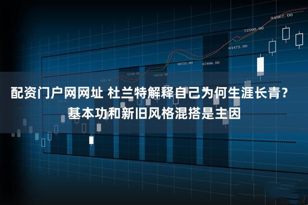 配资门户网网址 杜兰特解释自己为何生涯长青？ 基本功和新旧风格混搭是主因